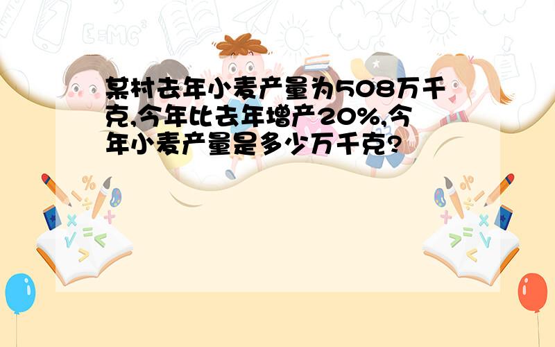 某村去年小麦产量为508万千克,今年比去年增产20%,今年小麦产量是多少万千克?