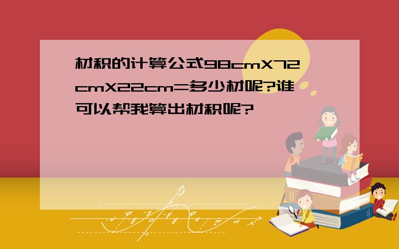 材积的计算公式98cmX72cmX22cm=多少材呢?谁可以帮我算出材积呢?