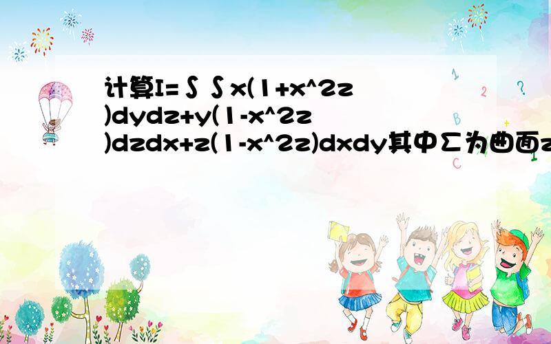 计算I=∫∫x(1+x^2z)dydz+y(1-x^2z)dzdx+z(1-x^2z)dxdy其中∑为曲面z=√x^2+