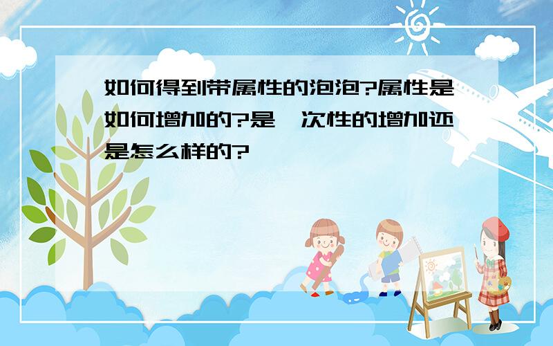 如何得到带属性的泡泡?属性是如何增加的?是一次性的增加还是怎么样的?