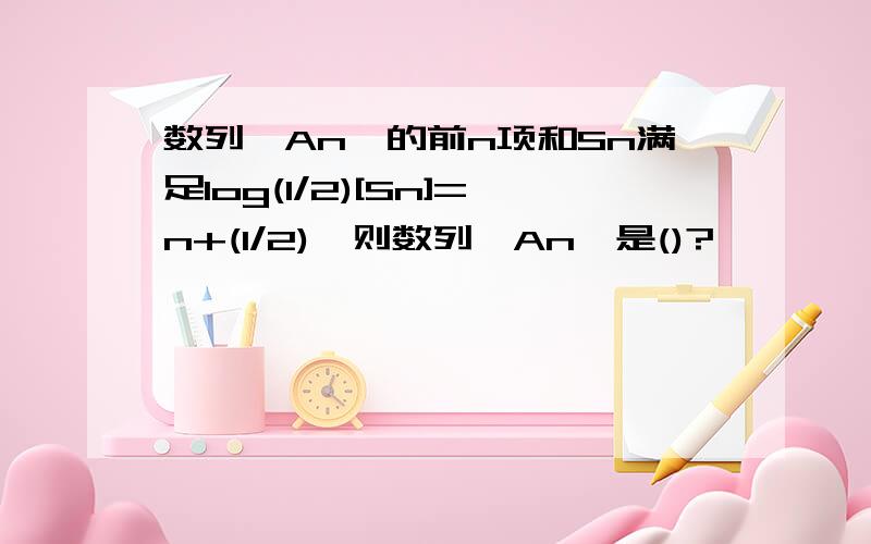 数列{An}的前n项和Sn满足log(1/2)[Sn]=n+(1/2),则数列{An}是()?