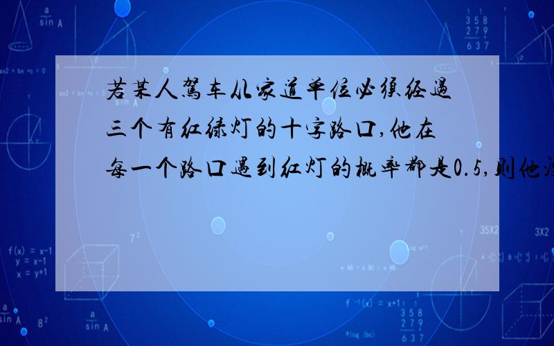 若某人驾车从家道单位必须经过三个有红绿灯的十字路口,他在每一个路口遇到红灯的概率都是0.5,则他没有遇到红灯的概率为?