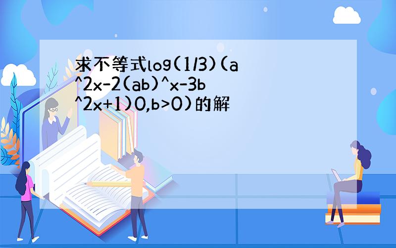 求不等式log(1/3)(a^2x-2(ab)^x-3b^2x+1)0,b>0)的解