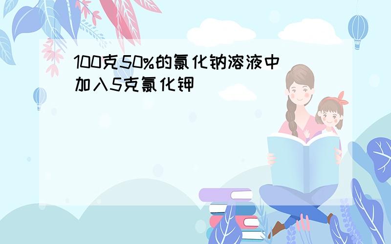 100克50%的氯化钠溶液中加入5克氯化钾