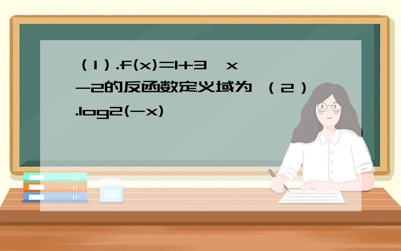 （1）.f(x)=1+3^x-2的反函数定义域为 （2）.log2(-x)