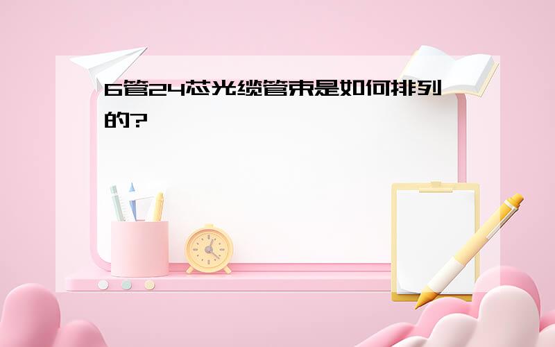 6管24芯光缆管束是如何排列的?