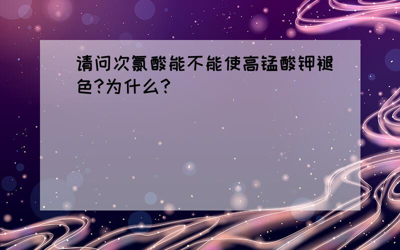 请问次氯酸能不能使高锰酸钾褪色?为什么?