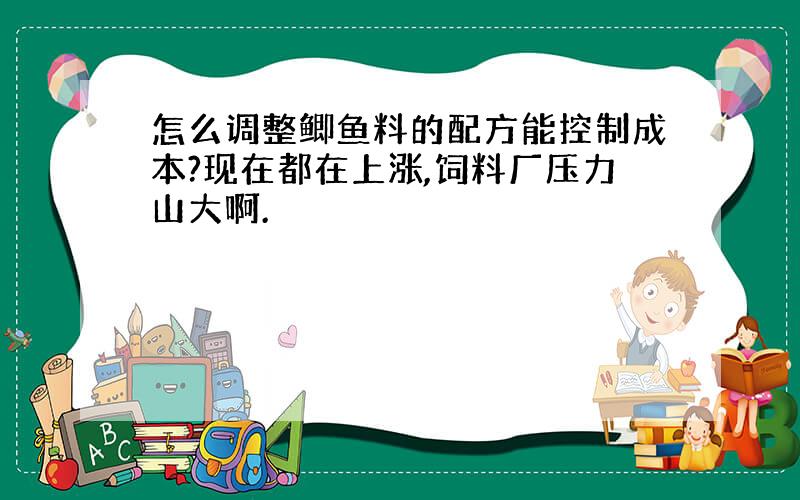 怎么调整鲫鱼料的配方能控制成本?现在都在上涨,饲料厂压力山大啊.