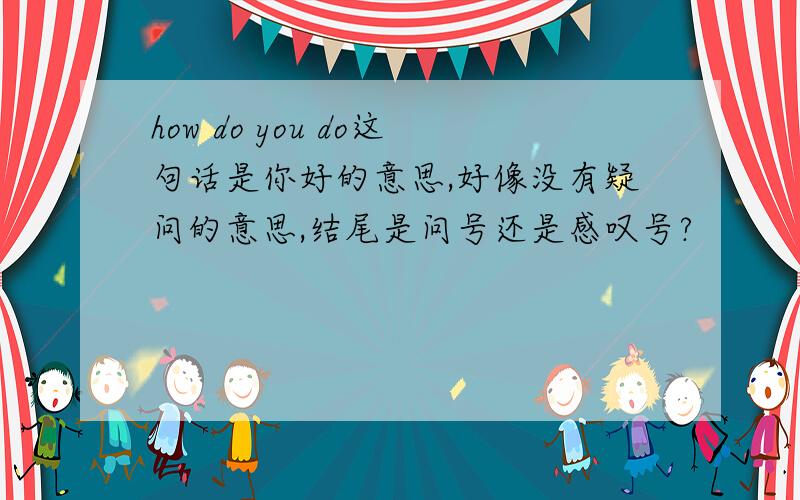 how do you do这句话是你好的意思,好像没有疑问的意思,结尾是问号还是感叹号?