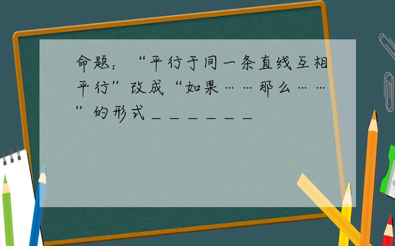 命题：“平行于同一条直线互相平行”改成“如果……那么……”的形式＿＿＿＿＿＿