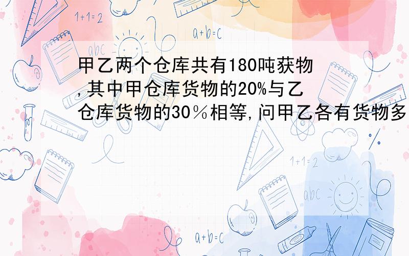 甲乙两个仓库共有180吨获物,其中甲仓库货物的20%与乙仓库货物的30％相等,问甲乙各有货物多少吨?