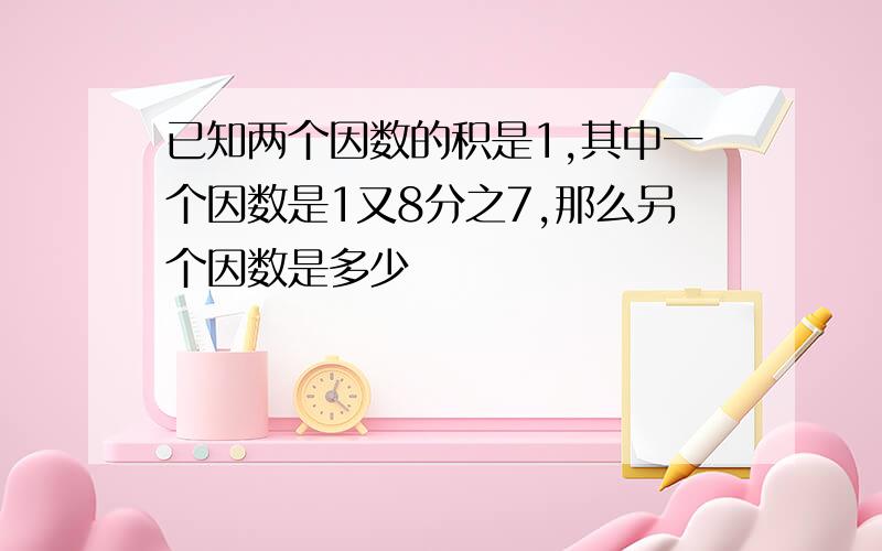 已知两个因数的积是1,其中一个因数是1又8分之7,那么另个因数是多少