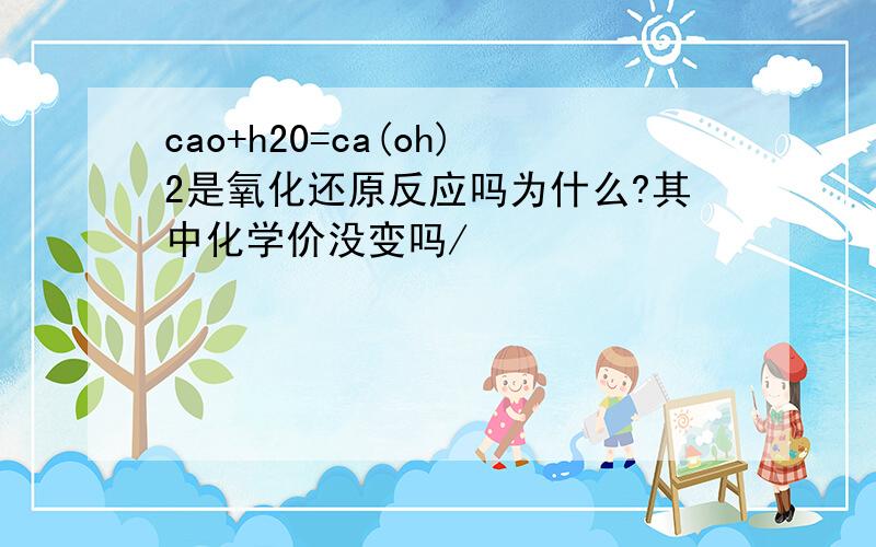 cao+h20=ca(oh)2是氧化还原反应吗为什么?其中化学价没变吗/