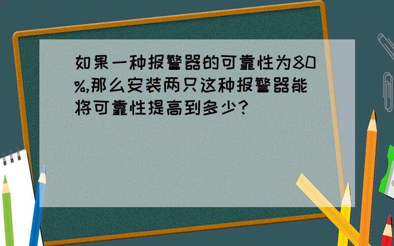 如果一种报警器的可靠性为80%,那么安装两只这种报警器能将可靠性提高到多少?