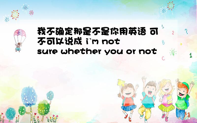 我不确定那是不是你用英语 可不可以说成 i`m not sure whether you or not