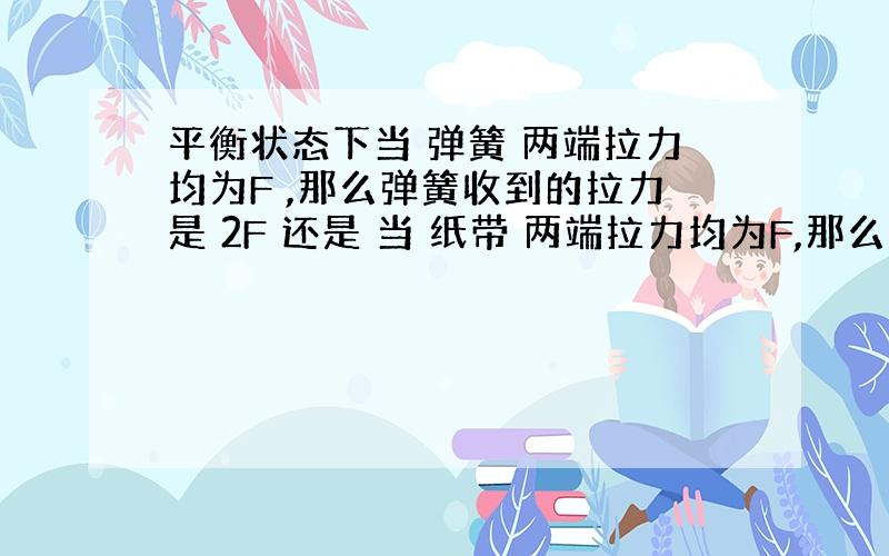 平衡状态下当 弹簧 两端拉力均为F ,那么弹簧收到的拉力是 2F 还是 当 纸带 两端拉力均为F,那么收到的 张力 是