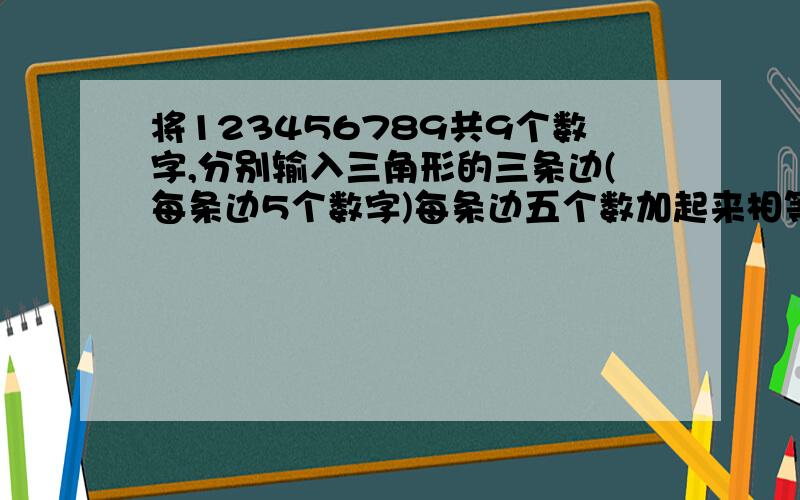 将123456789共9个数字,分别输入三角形的三条边(每条边5个数字)每条边五个数加起来相等