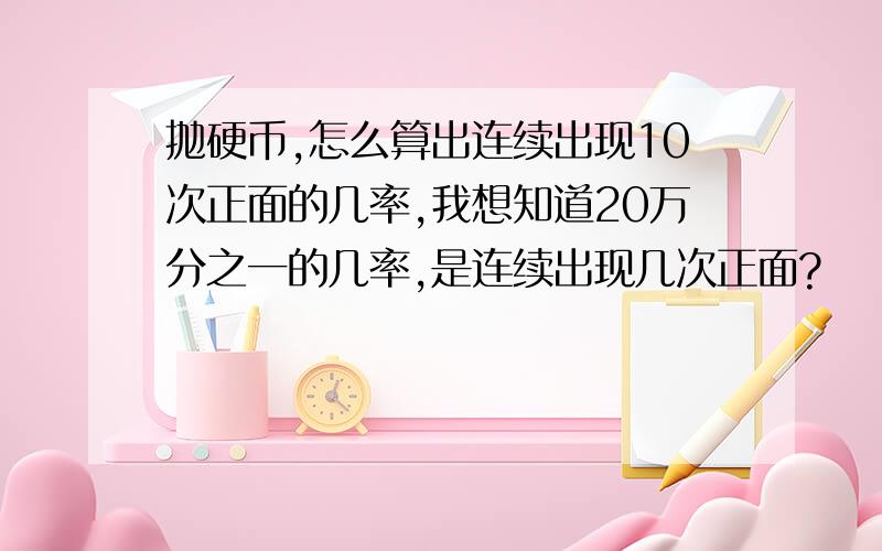 抛硬币,怎么算出连续出现10次正面的几率,我想知道20万分之一的几率,是连续出现几次正面?