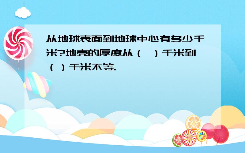 从地球表面到地球中心有多少千米?地壳的厚度从（ ）千米到（）千米不等.