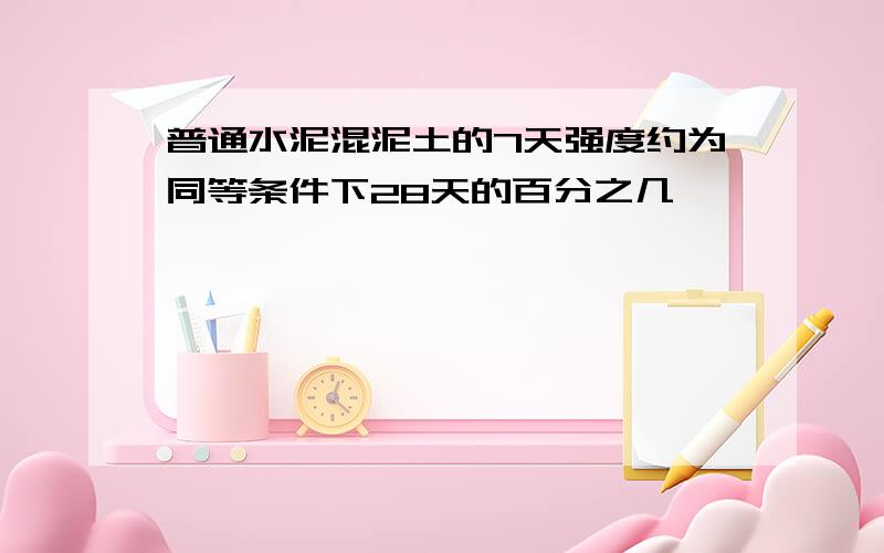 普通水泥混泥土的7天强度约为同等条件下28天的百分之几