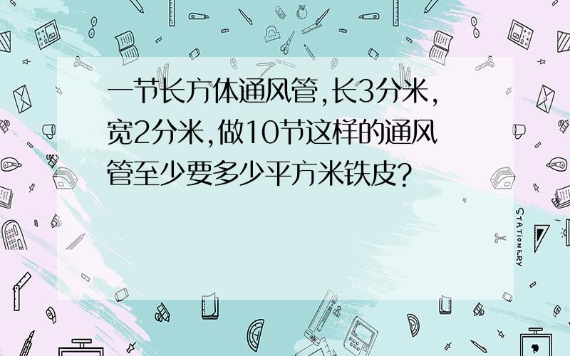 一节长方体通风管,长3分米,宽2分米,做10节这样的通风管至少要多少平方米铁皮?