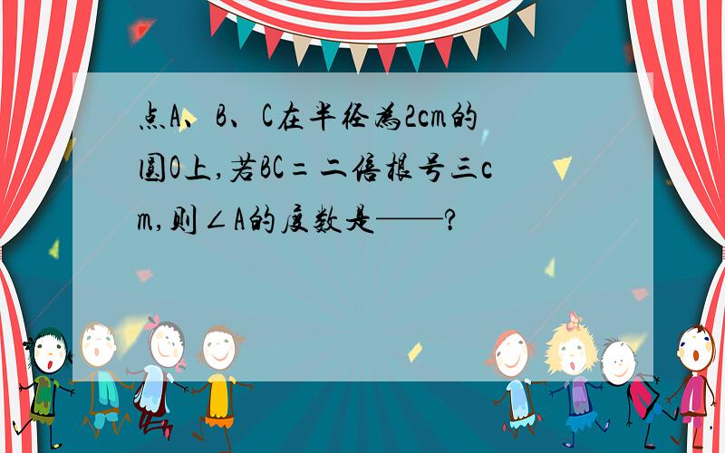 点A、B、C在半径为2cm的圆O上,若BC=二倍根号三cm,则∠A的度数是——?