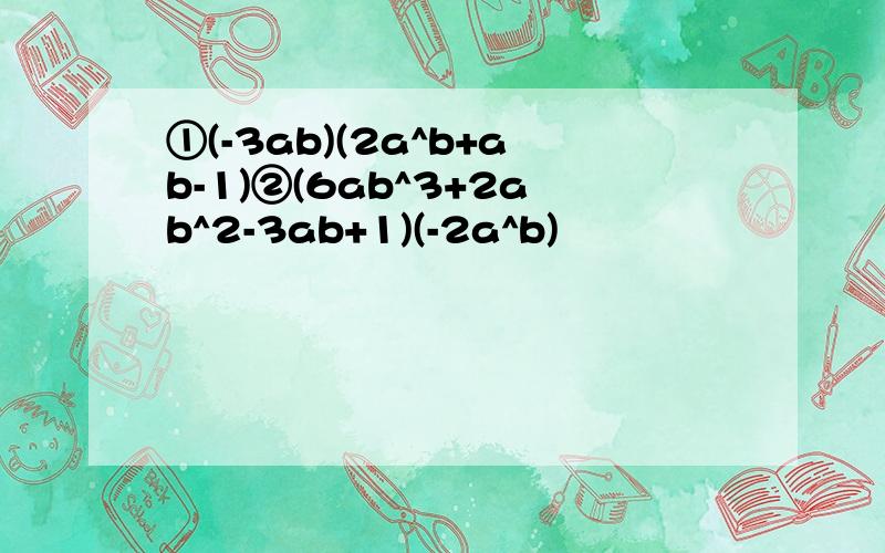 ①(-3ab)(2a^b+ab-1)②(6ab^3+2ab^2-3ab+1)(-2a^b)