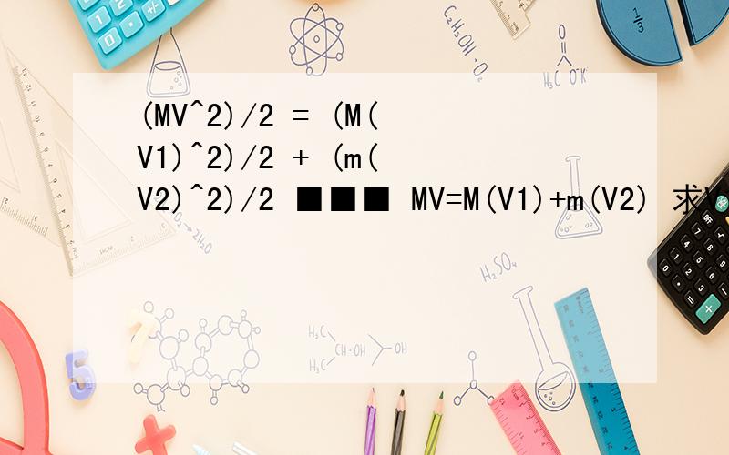 (MV^2)/2 = (M(V1)^2)/2 + (m(V2)^2)/2 ■■■ MV=M(V1)+m(V2) 求V1=