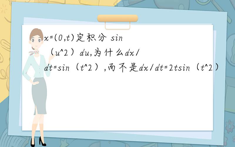 x=(0,t)定积分 sin（u^2）du,为什么dx/dt=sin（t^2）,而不是dx/dt=2tsin（t^2）