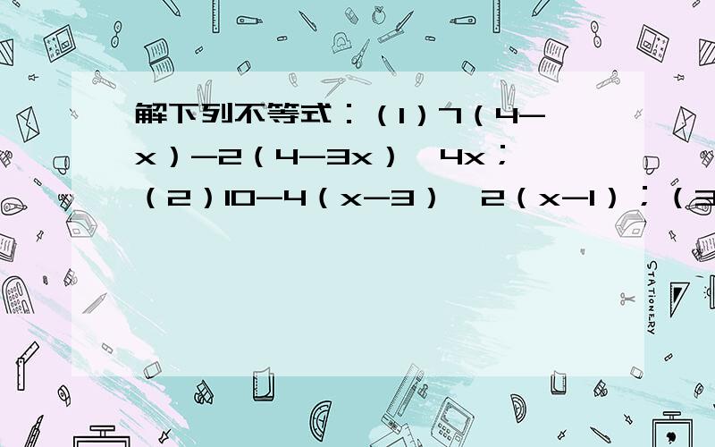 解下列不等式：（1）7（4-x）-2（4-3x）＜4x；（2）10-4（x-3）≥2（x-1）；（3）3[x-2（x-2