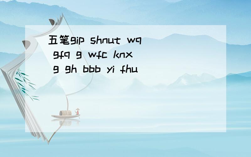 五笔gip shnut wq gfq g wfc knx g gh bbb yi fhu