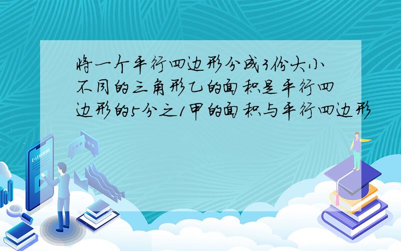 将一个平行四边形分成3份大小不同的三角形乙的面积是平行四边形的5分之1甲的面积与平行四边形