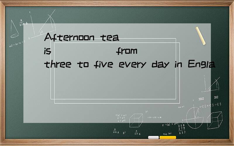 Afternoon tea is _____ from three to five every day in Engla