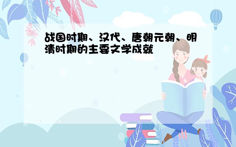 战国时期、汉代、唐朝元朝、明清时期的主要文学成就