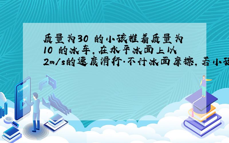 质量为30㎏的小孩推着质量为10㎏的冰车，在水平冰面上以2m/s的速度滑行．不计冰面摩擦，若小孩突然以5m/s的速度（对