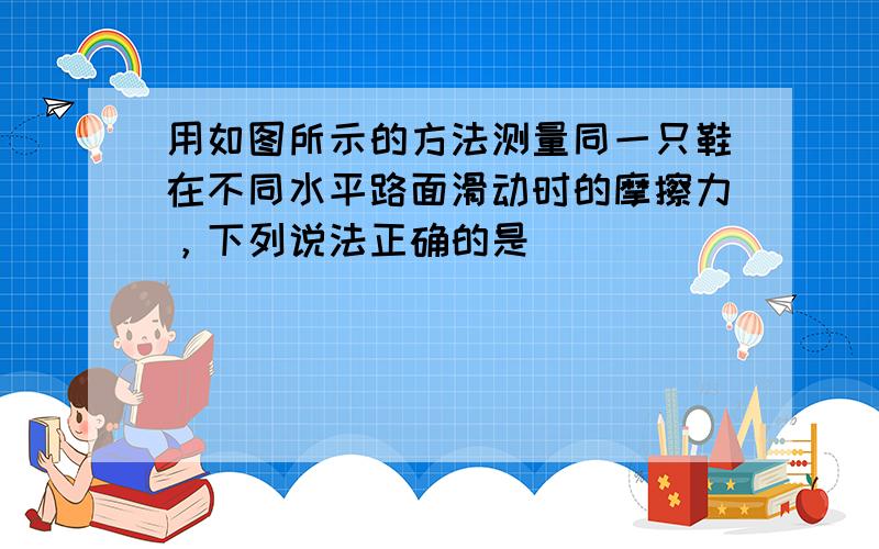 用如图所示的方法测量同一只鞋在不同水平路面滑动时的摩擦力，下列说法正确的是（　　）