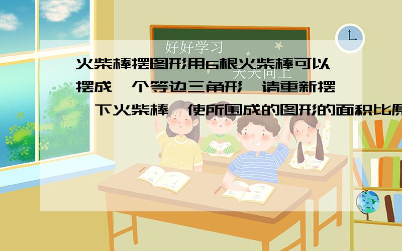 火柴棒摆图形用6根火柴棒可以摆成一个等边三角形,请重新摆一下火柴棒,使所围成的图形的面积比原来图形的面积 增加一半 .