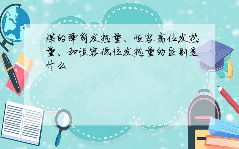 煤的弹筒发热量、恒容高位发热量、和恒容低位发热量的区别是什么