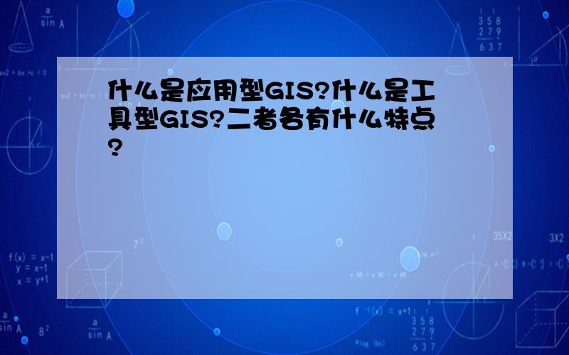 什么是应用型GIS?什么是工具型GIS?二者各有什么特点?