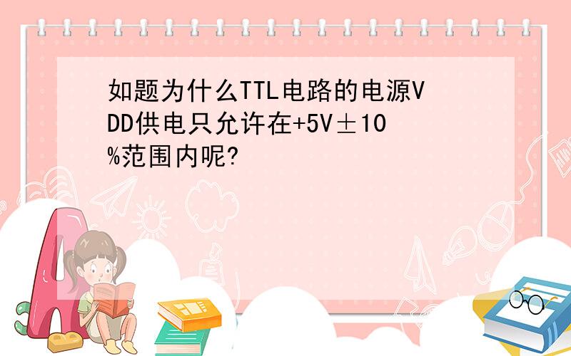 如题为什么TTL电路的电源VDD供电只允许在+5V±10%范围内呢?