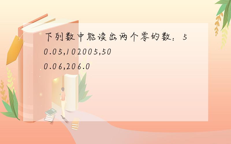 下列数中能读出两个零的数：50.05,102005,500.06,206.0