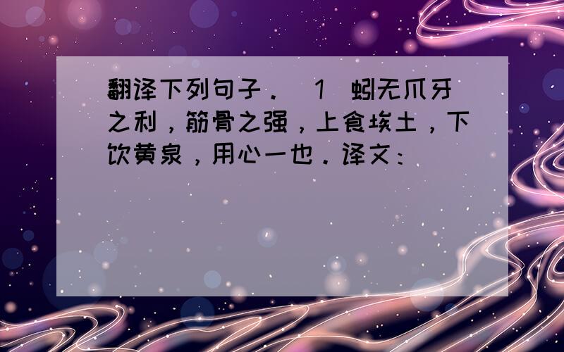 翻译下列句子。（1）蚓无爪牙之利，筋骨之强，上食埃土，下饮黄泉，用心一也。译文：____________________