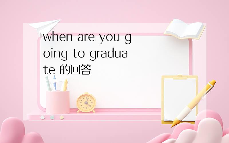 when are you going to graduate 的回答