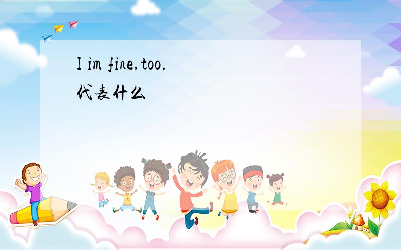 I im fine,too.代表什么