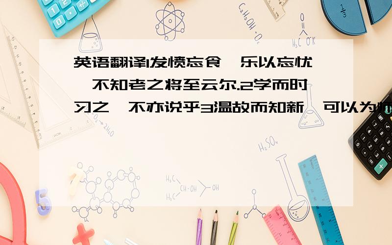 英语翻译1发愤忘食,乐以忘忧、不知老之将至云尔.2学而时习之,不亦说乎3温故而知新,可以为师矣4不愤不启,不徘不发,举一