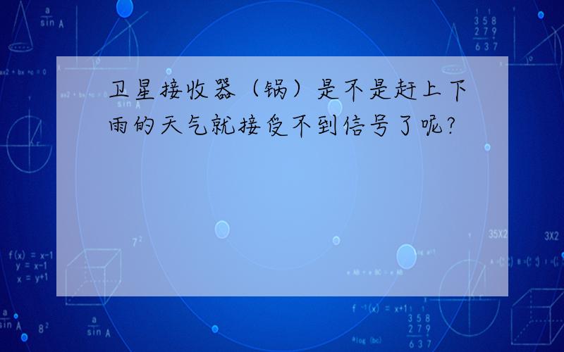 卫星接收器（锅）是不是赶上下雨的天气就接受不到信号了呢?