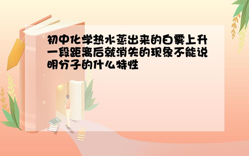 初中化学热水蒸出来的白雾上升一段距离后就消失的现象不能说明分子的什么特性