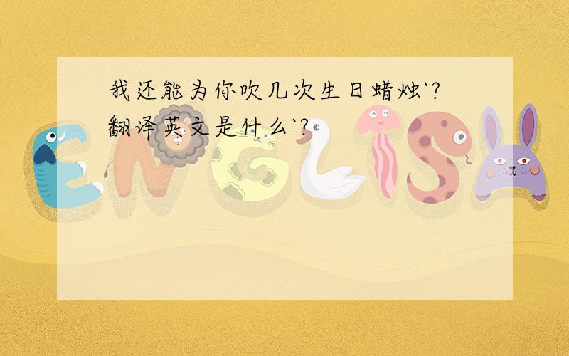 我还能为你吹几次生日蜡烛`?翻译英文是什么`?