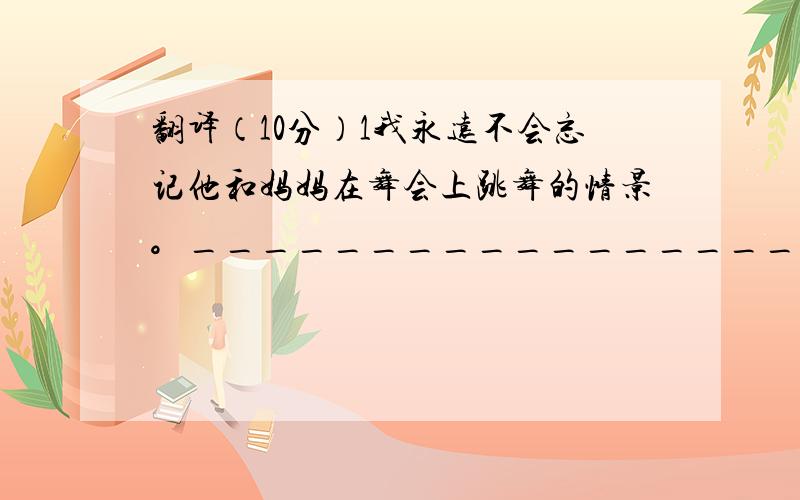 翻译（10分）1我永远不会忘记他和妈妈在舞会上跳舞的情景。_______________________________