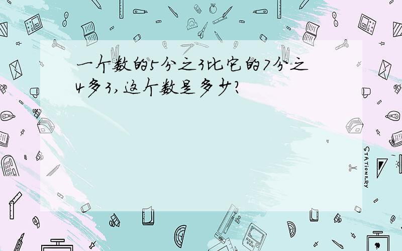 一个数的5分之3比它的7分之4多3,这个数是多少?